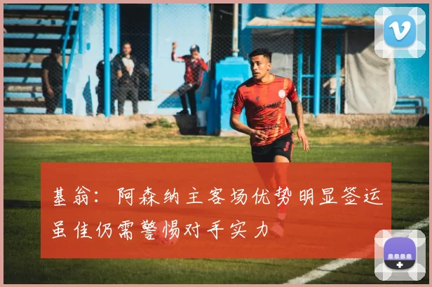 基翁：阿森纳主客场优势明显签运虽佳仍需警惕对手实力