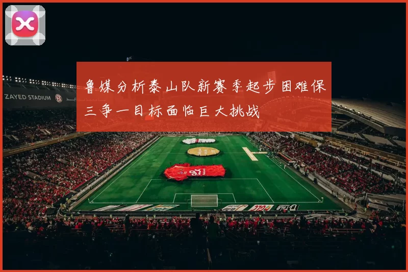 鲁媒分析泰山队新赛季起步困难保三争一目标面临巨大挑战