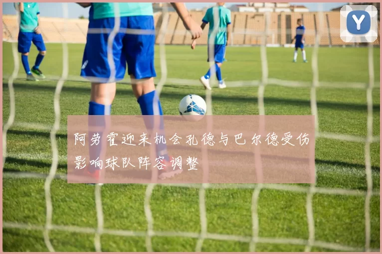 阿劳霍迎来机会孔德与巴尔德受伤影响球队阵容调整