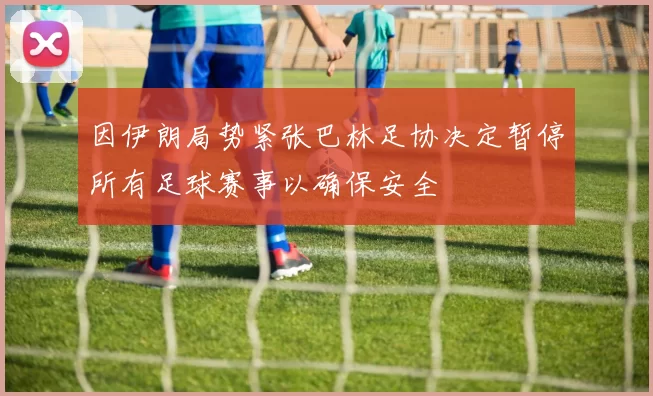 因伊朗局势紧张巴林足协决定暂停所有足球赛事以确保安全