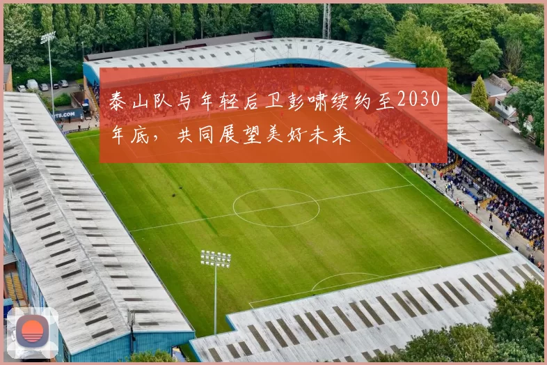 泰山队与年轻后卫彭啸续约至2030年底，共同展望美好未来