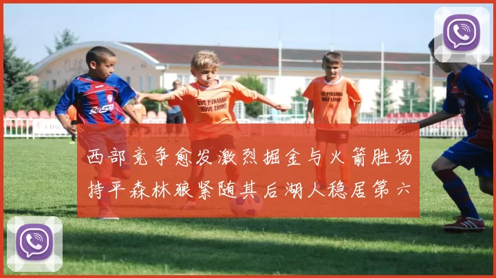 西部竞争愈发激烈掘金与火箭胜场持平森林狼紧随其后湖人稳居第六