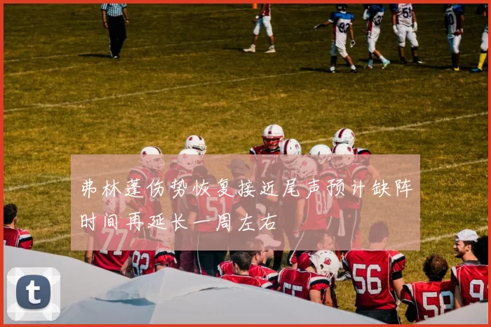 弗林蓬伤势恢复接近尾声预计缺阵时间再延长一周左右