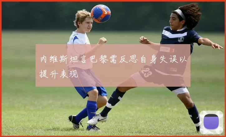 内维斯坦言巴黎需反思自身失误以提升表现