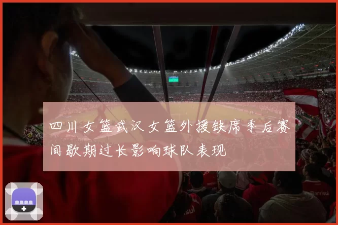 四川女篮武汉女篮外援缺席季后赛间歇期过长影响球队表现