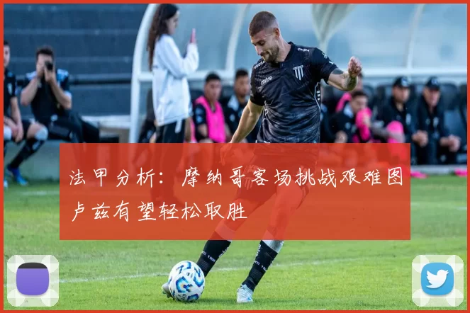 法甲分析：摩纳哥客场挑战艰难图卢兹有望轻松取胜