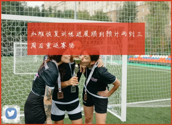 加维恢复训练进展顺利预计两到三周后重返赛场