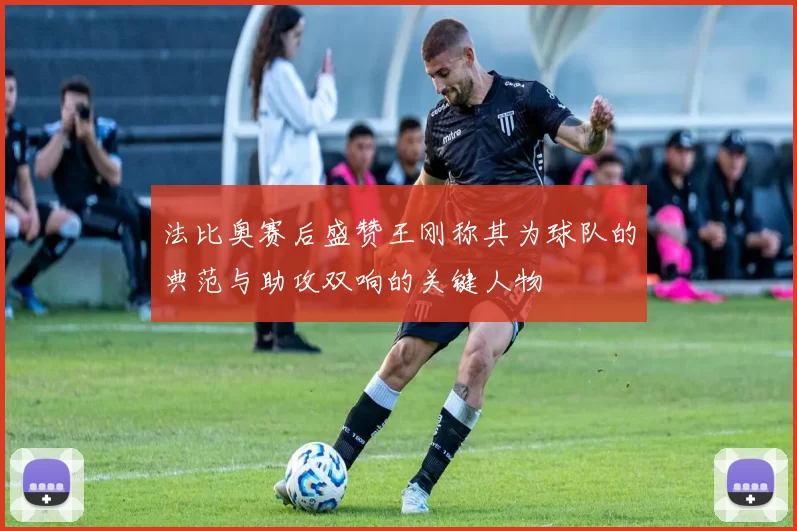 法比奥赛后盛赞王刚称其为球队的典范与助攻双响的关键人物
