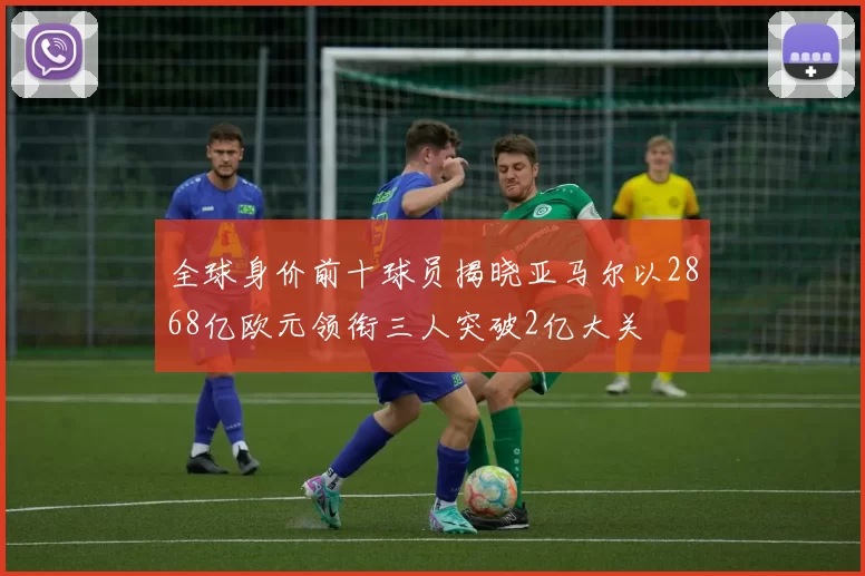 全球身价前十球员揭晓亚马尔以2868亿欧元领衔三人突破2亿大关