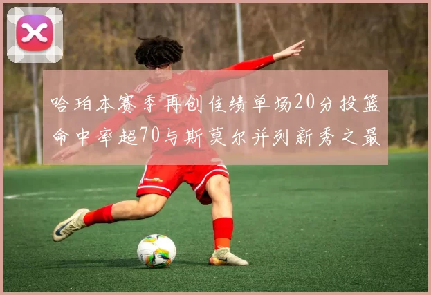 哈珀本赛季再创佳绩单场20分投篮命中率超70与斯莫尔并列新秀之最
