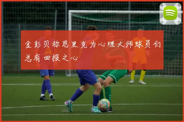 金彭贝称恩里克为心理大师球员们总有回报之心