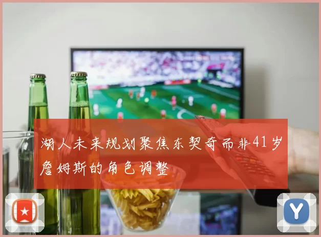 湖人未来规划聚焦东契奇而非41岁詹姆斯的角色调整