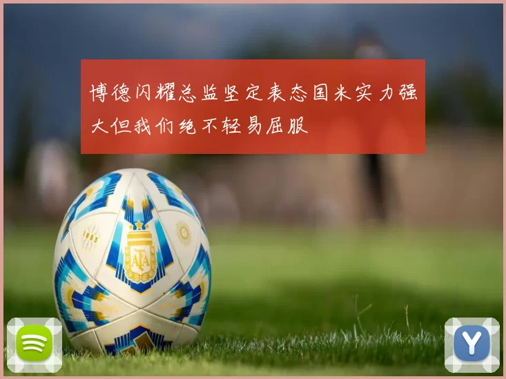 博德闪耀总监坚定表态国米实力强大但我们绝不轻易屈服