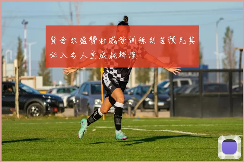 费舍尔盛赞杜威登训练刻苦预见其必入名人堂成就辉煌