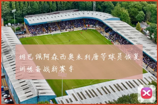 姆巴佩阿森西奥米利唐等球员恢复训练备战新赛季