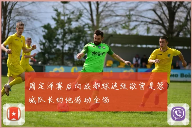 周定洋赛后向成都球迷致敬曾是蓉城队长的他感动全场