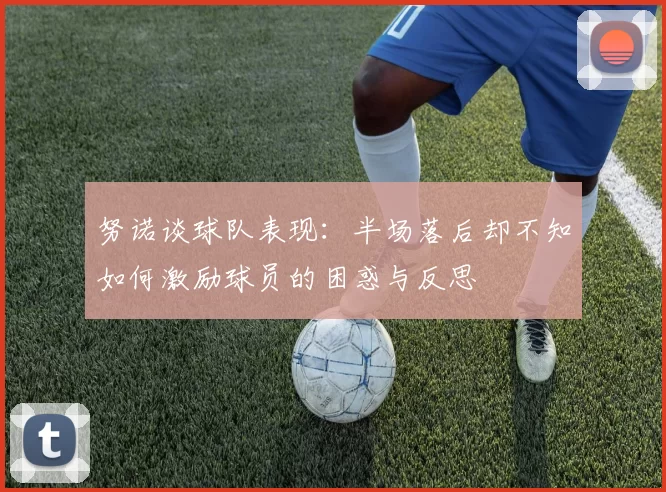 努诺谈球队表现：半场落后却不知如何激励球员的困惑与反思