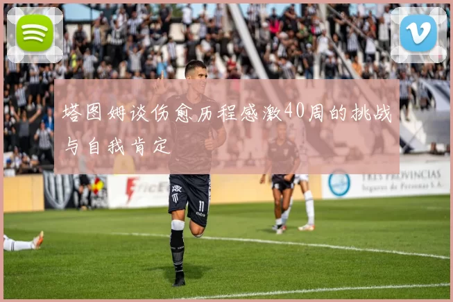 塔图姆谈伤愈历程感激40周的挑战与自我肯定