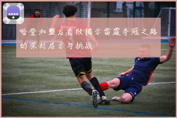 哈登加盟后首败揭示雷霆夺冠之路的深刻启示与挑战