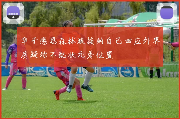 华子感恩森林狼接纳自己回应外界质疑称不配状元秀位置