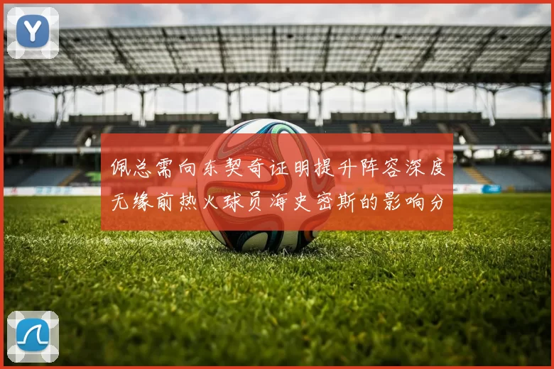 佩总需向东契奇证明提升阵容深度无缘前热火球员海史密斯的影响分析