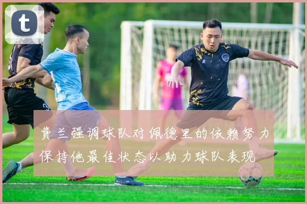 费兰强调球队对佩德里的依赖努力保持他最佳状态以助力球队表现