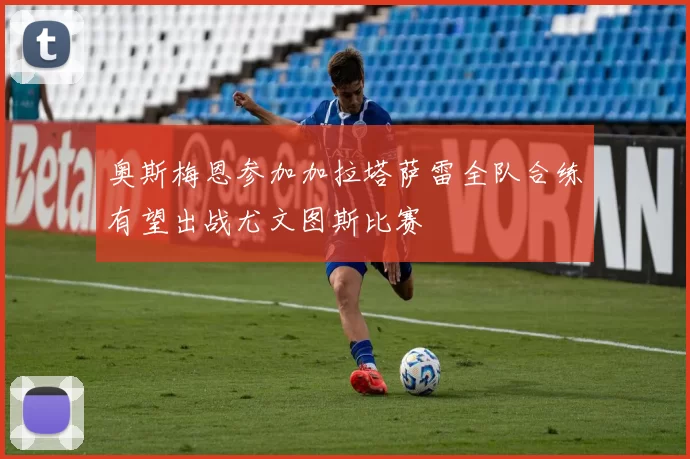 奥斯梅恩参加加拉塔萨雷全队合练有望出战尤文图斯比赛