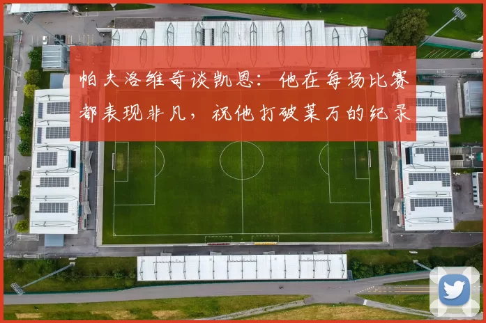 帕夫洛维奇谈凯恩：他在每场比赛都表现非凡，祝他打破莱万的纪录