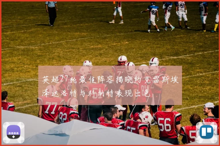 英超27轮最佳阵容揭晓约克雷斯埃泽达洛特与科纳特表现出色
