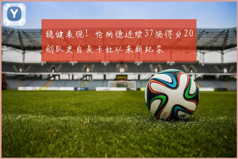 稳健表现！伦纳德连续37场得分20创队史自麦卡杜以来新纪录