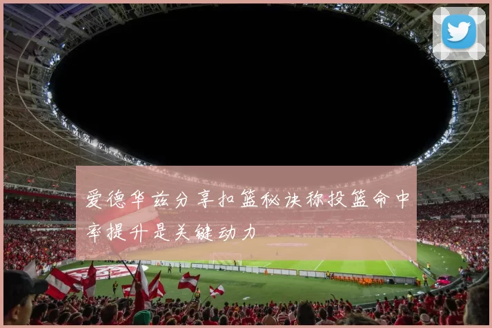 爱德华兹分享扣篮秘诀称投篮命中率提升是关键动力