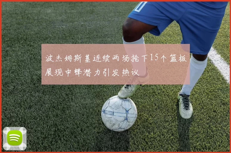 波杰姆斯基连续两场抢下15个篮板展现中锋潜力引发热议