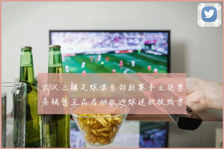 武汉三镇足球俱乐部新赛季主场票务销售正式启动欢迎球迷积极购票支持球队