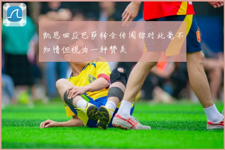 凯恩回应巴萨转会传闻称对此毫不知情但视为一种赞美