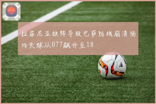 拉菲尼亚缺阵导致巴萨防线崩溃场均失球从077飙升至18