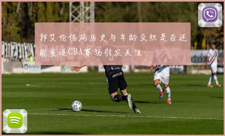 郭艾伦伤病历史与年龄交织是否还能重返CBA赛场引发关注