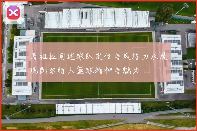 马祖拉阐述球队定位与风格力求展现凯尔特人篮球精神与魅力